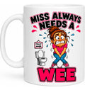 Personalised Miss Always Needs a Wee Funny Joke Mug 11oz Ceramic Coffee Cup
